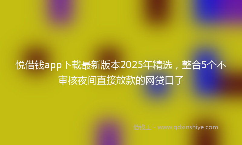 悦借钱app下载最新版本2025年精选，整合5个不审核夜间直接放款的网贷口子