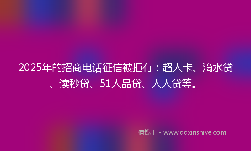 2025年的招商电话征信被拒有：超人卡、滴水贷、读秒贷、51人品贷、人人贷等。