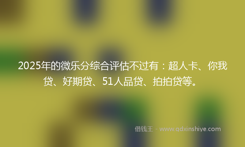 2025年的微乐分综合评估不过有：超人卡、你我贷、好期贷、51人品贷、拍拍贷等。