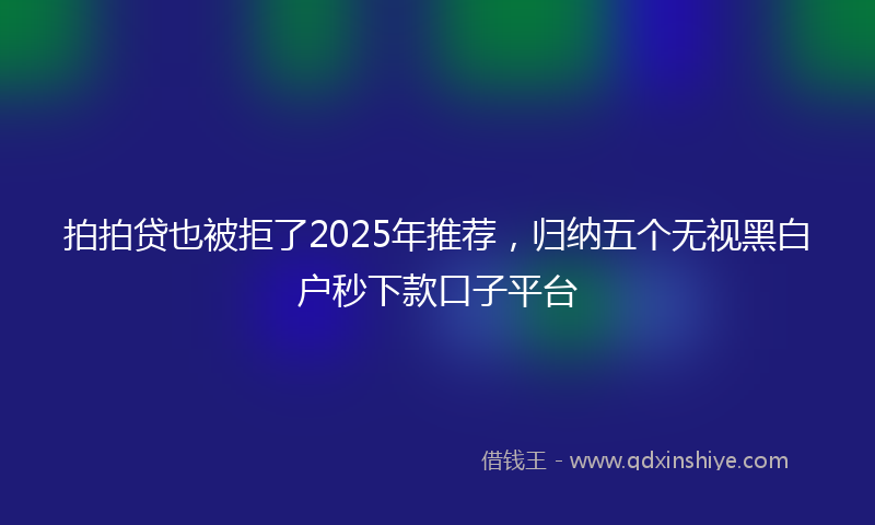 拍拍贷也被拒了2025年推荐，归纳五个无视黑白户秒下款口子平台