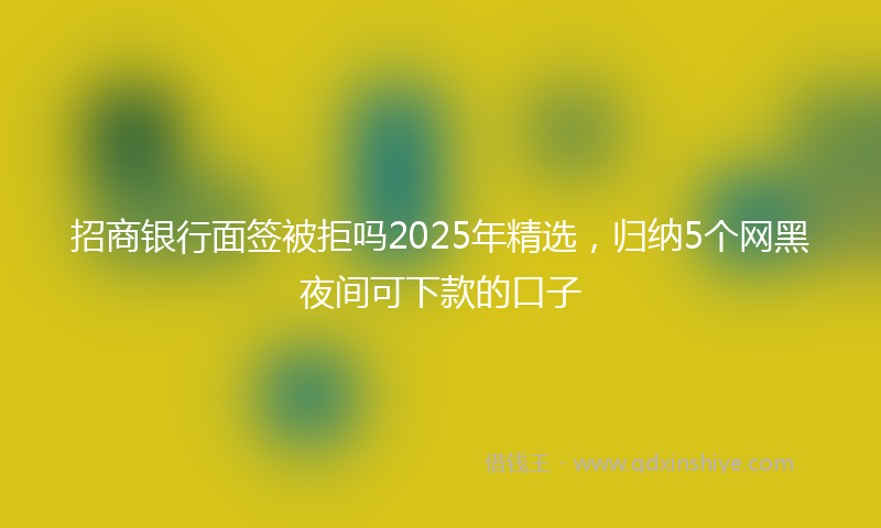 招商银行面签被拒吗2025年精选，归纳5个网黑夜间可下款的口子