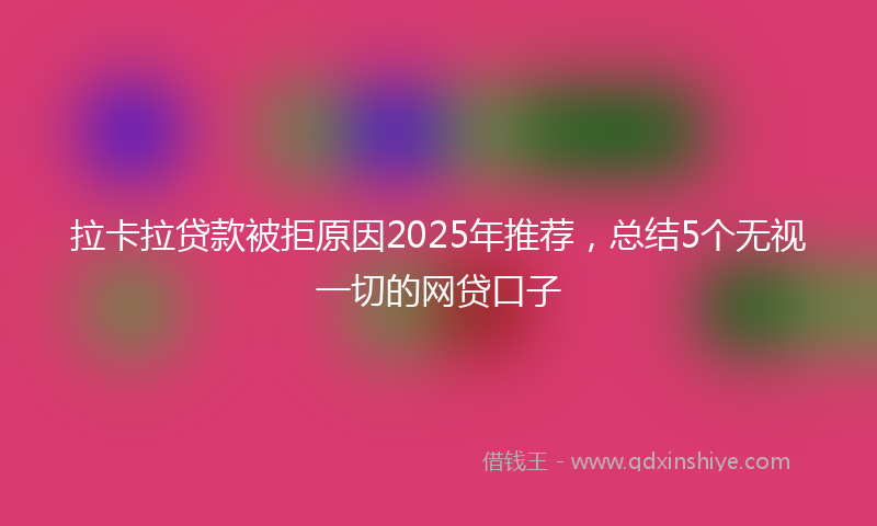 拉卡拉贷款被拒原因2025年推荐，总结5个无视一切的网贷口子