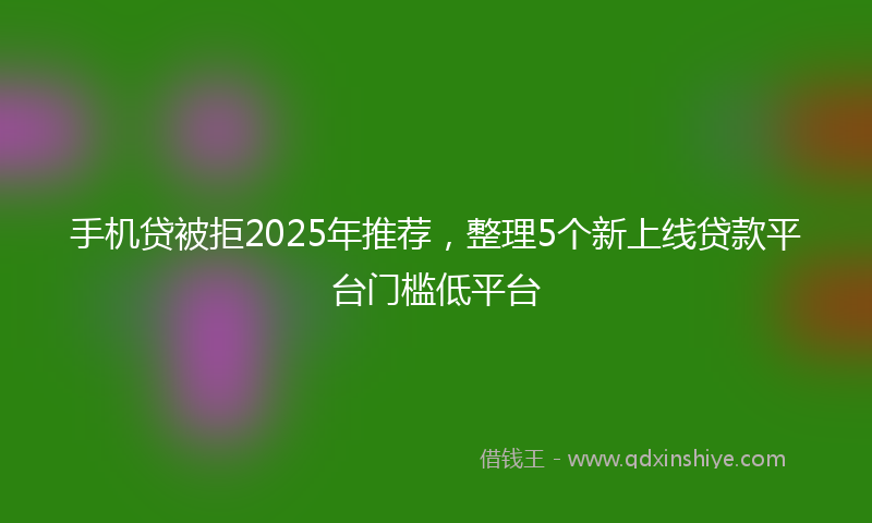 手机贷被拒2025年推荐，整理5个新上线贷款平台门槛低平台