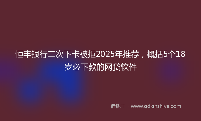恒丰银行二次下卡被拒2025年推荐，概括5个18岁必下款的网贷软件
