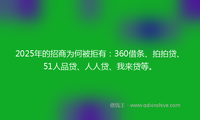 2025年的招商为何被拒有：360借条、拍拍贷、51人品贷、人人贷、我来贷等。