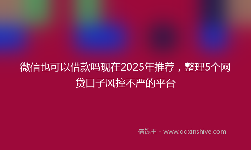 微信也可以借款吗现在2025年推荐，整理5个网贷口子风控不严的平台