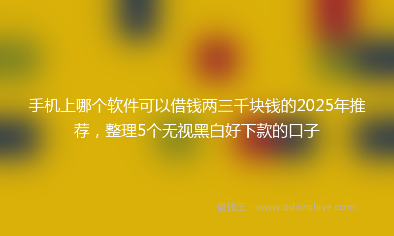 手机上哪个软件可以借钱两三千块钱的2025年推荐，整理5个无视黑白好下款的口子