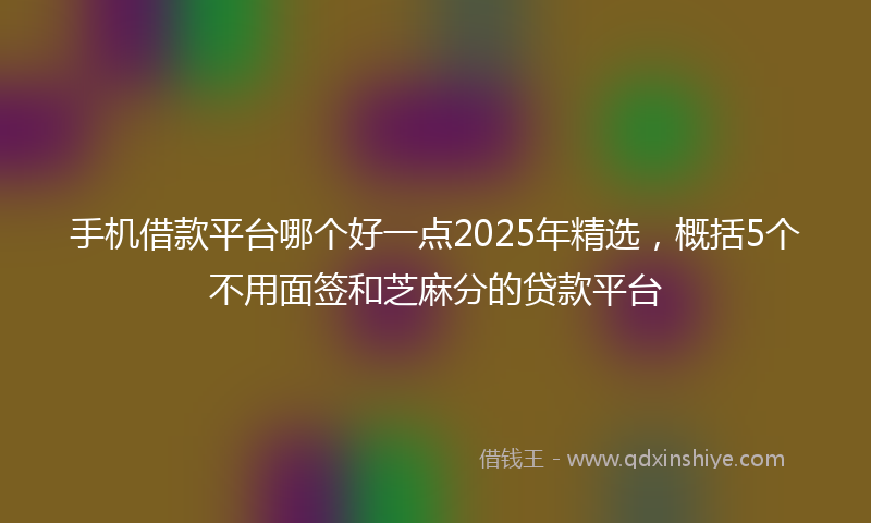 手机借款平台哪个好一点2025年精选，概括5个不用面签和芝麻分的贷款平台