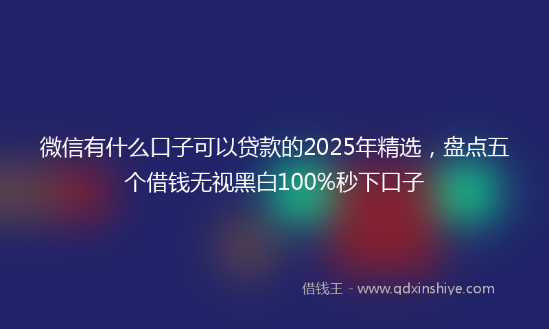 微信有什么口子可以贷款的2025年精选，盘点五个借钱无视黑白100%秒下口子