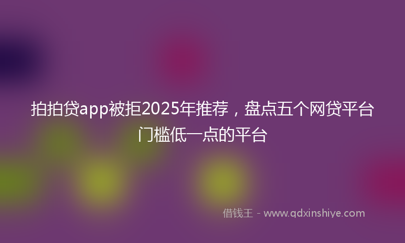 拍拍贷app被拒2025年推荐，盘点五个网贷平台门槛低一点的平台