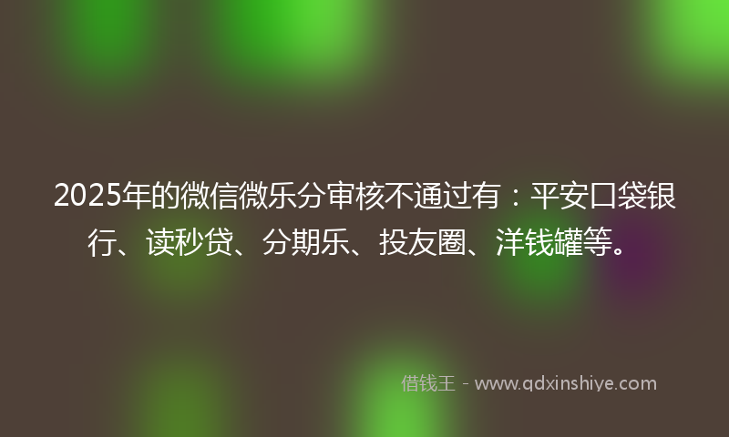 2025年的微信微乐分审核不通过有：平安口袋银行、读秒贷、分期乐、投友圈、洋钱罐等。