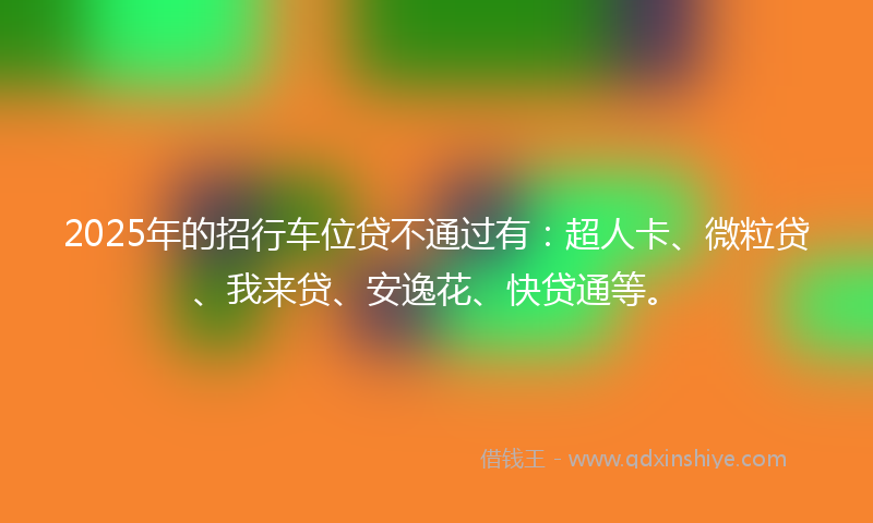 2025年的招行车位贷不通过有：超人卡、微粒贷、我来贷、安逸花、快贷通等。