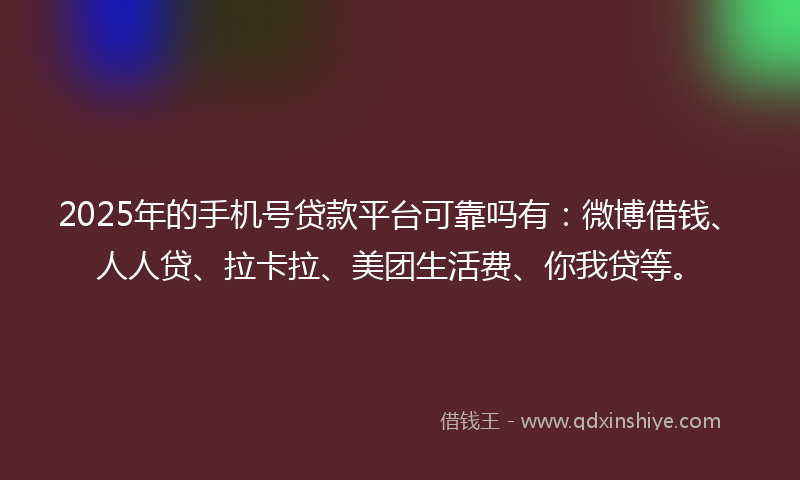 2025年的手机号贷款平台可靠吗有：微博借钱、人人贷、拉卡拉、美团生活费、你我贷等。