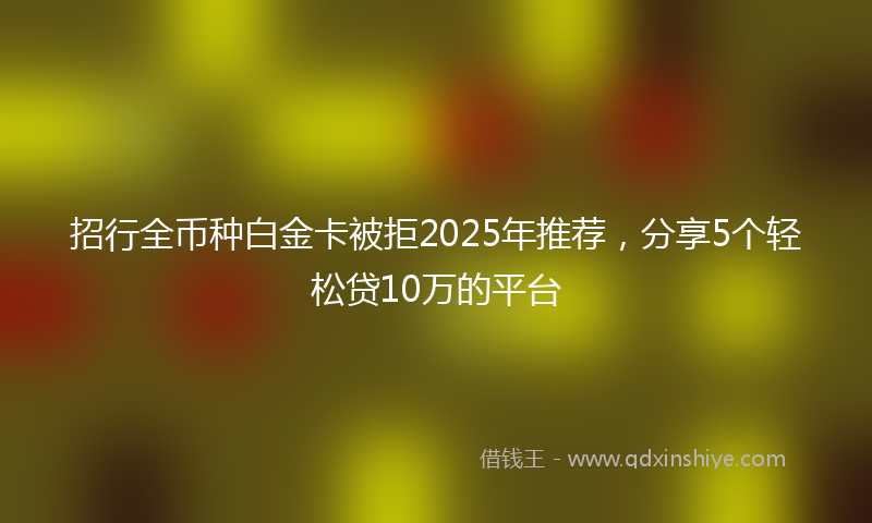 招行全币种白金卡被拒2025年推荐，分享5个轻松贷10万的平台