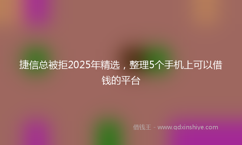 捷信总被拒2025年精选，整理5个手机上可以借钱的平台
