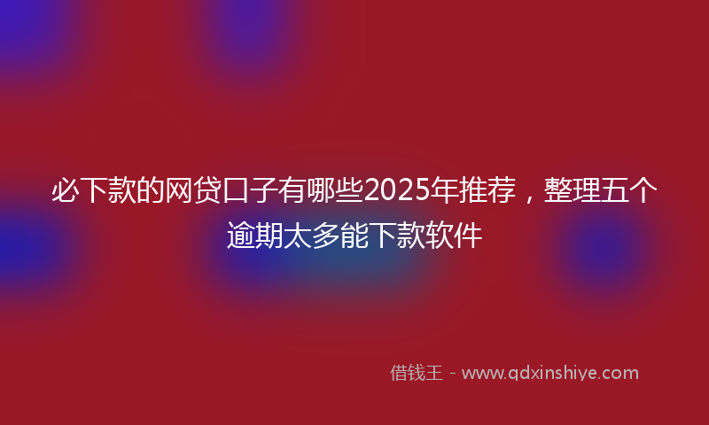 必下款的网贷口子有哪些2025年推荐，整理五个逾期太多能下款软件