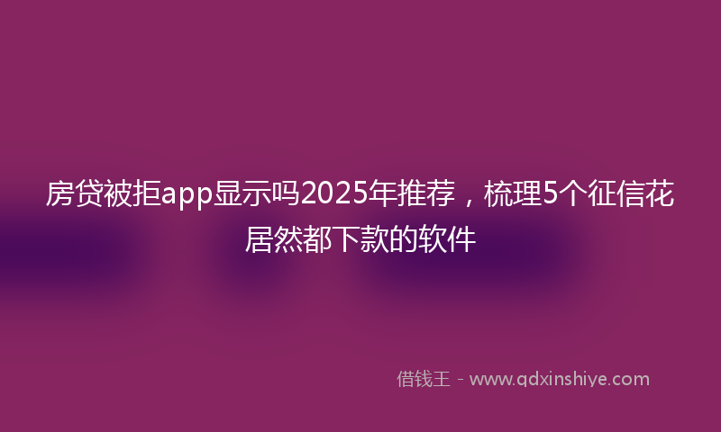房贷被拒app显示吗2025年推荐，梳理5个征信花居然都下款的软件