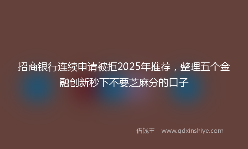 招商银行连续申请被拒2025年推荐，整理五个金融创新秒下不要芝麻分的口子