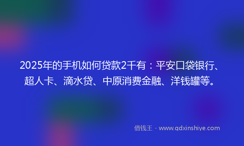 2025年的手机如何贷款2千有：平安口袋银行、超人卡、滴水贷、中原消费金融、洋钱罐等。