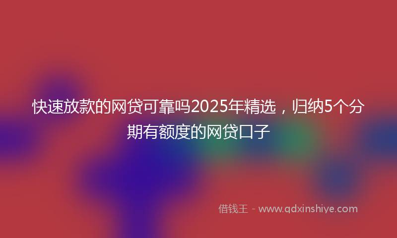快速放款的网贷可靠吗2025年精选，归纳5个分期有额度的网贷口子