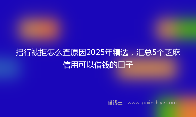 招行被拒怎么查原因2025年精选，汇总5个芝麻信用可以借钱的口子