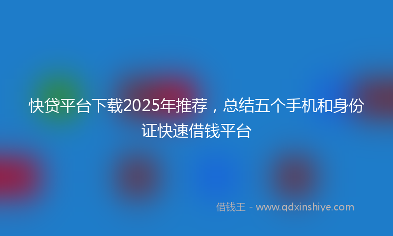 快贷平台下载2025年推荐，总结五个手机和身份证快速借钱平台