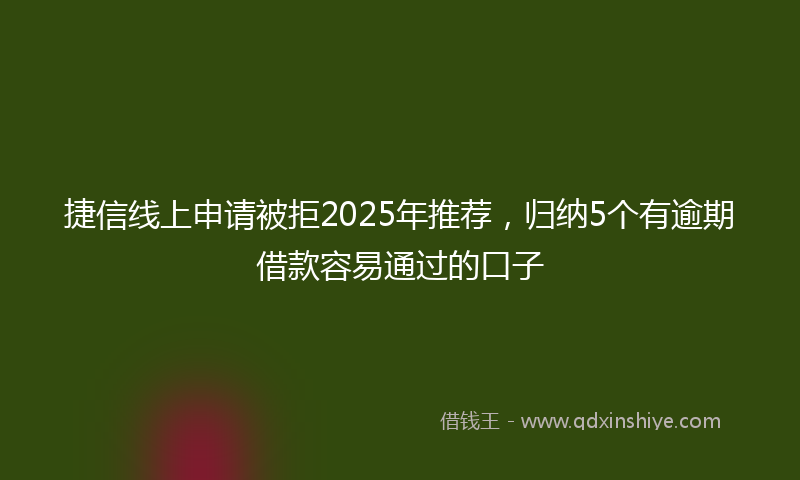 捷信线上申请被拒2025年推荐，归纳5个有逾期借款容易通过的口子