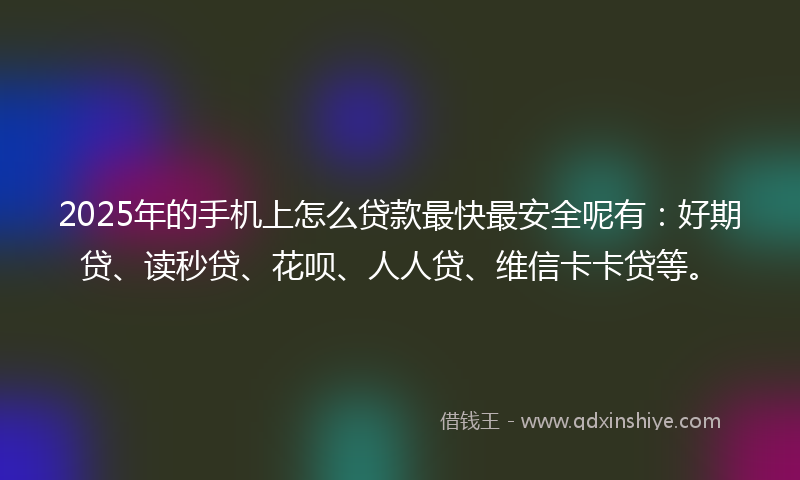 2025年的手机上怎么贷款最快最安全呢有：好期贷、读秒贷、花呗、人人贷、维信卡卡贷等。