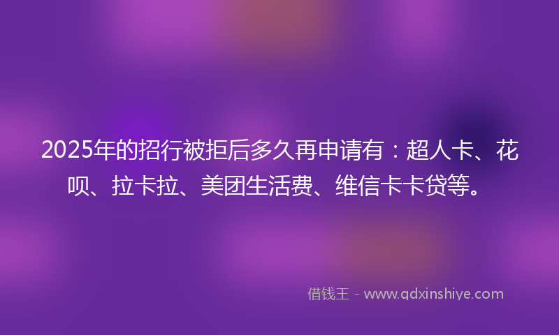 2025年的招行被拒后多久再申请有：超人卡、花呗、拉卡拉、美团生活费、维信卡卡贷等。