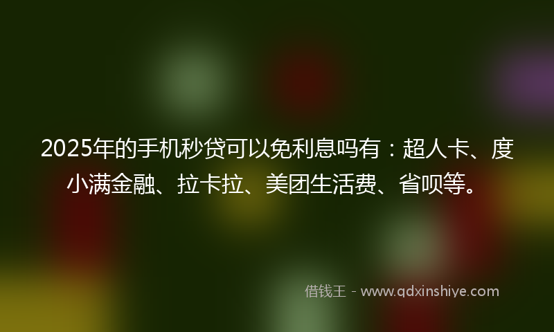2025年的手机秒贷可以免利息吗有：超人卡、度小满金融、拉卡拉、美团生活费、省呗等。