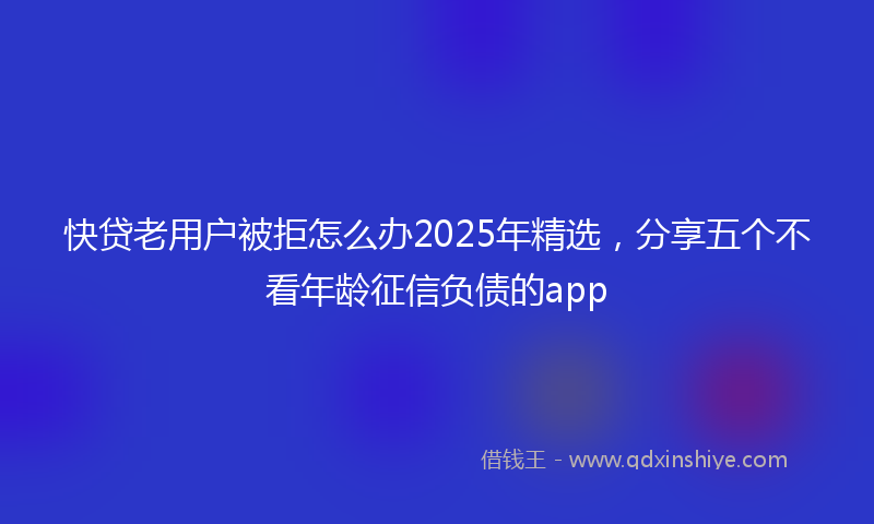 快贷老用户被拒怎么办2025年精选，分享五个不看年龄征信负债的app