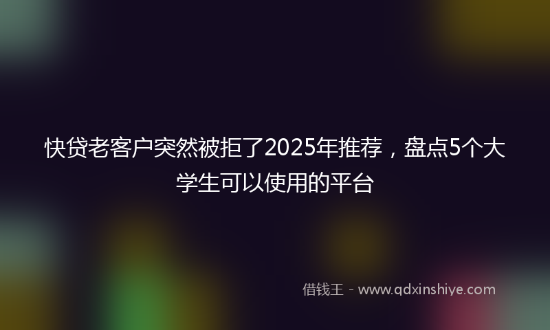 快贷老客户突然被拒了2025年推荐，盘点5个大学生可以使用的平台
