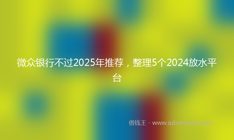 微众银行不过2025年推荐，整理5个2024放水平台