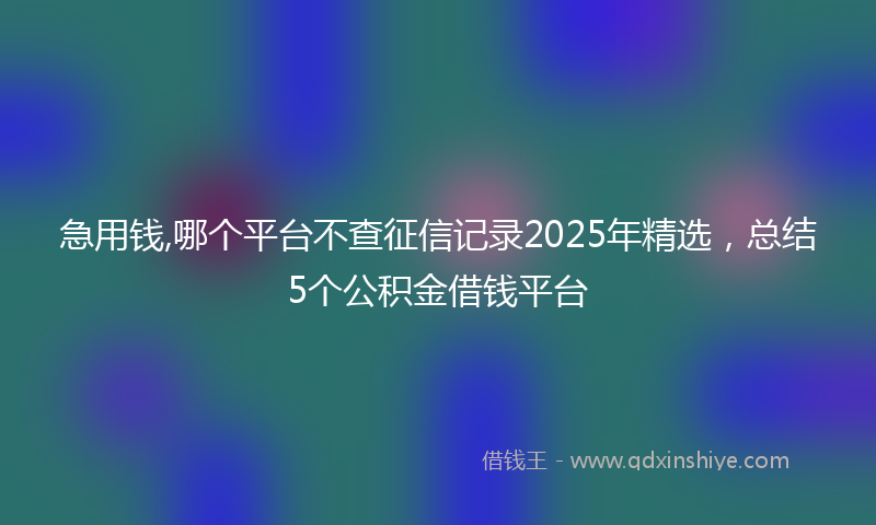 急用钱,哪个平台不查征信记录2025年精选，总结5个公积金借钱平台