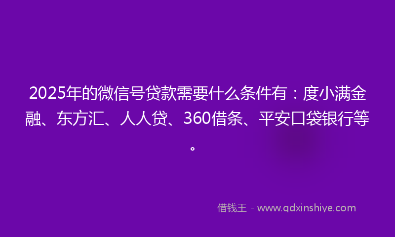2025年的微信号贷款需要什么条件有：度小满金融、东方汇、人人贷、360借条、平安口袋银行等。