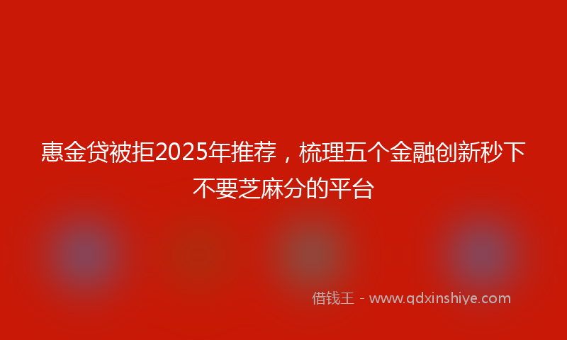 惠金贷被拒2025年推荐，梳理五个金融创新秒下不要芝麻分的平台