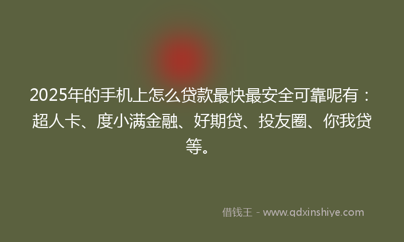 2025年的手机上怎么贷款最快最安全可靠呢有：超人卡、度小满金融、好期贷、投友圈、你我贷等。