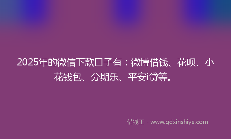 2025年的微信下款口子有：微博借钱、花呗、小花钱包、分期乐、平安i贷等。