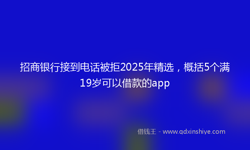 招商银行接到电话被拒2025年精选，概括5个满19岁可以借款的app
