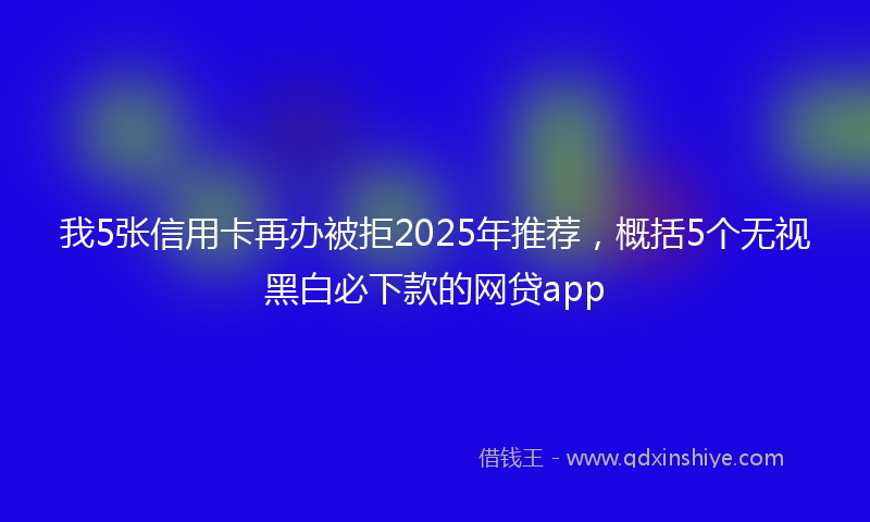 我5张信用卡再办被拒2025年推荐，概括5个无视黑白必下款的网贷app