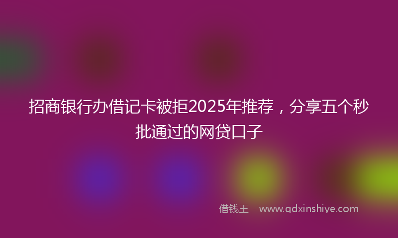 招商银行办借记卡被拒2025年推荐，分享五个秒批通过的网贷口子