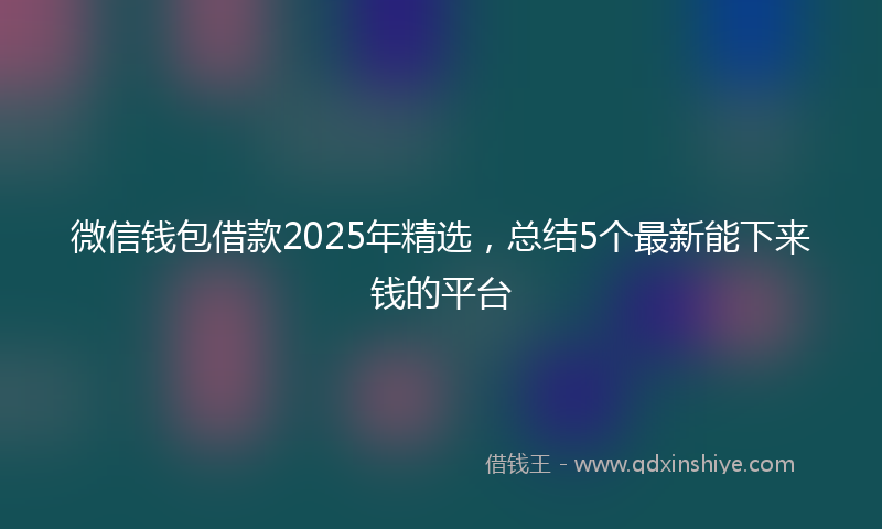微信钱包借款2025年精选，总结5个最新能下来钱的平台