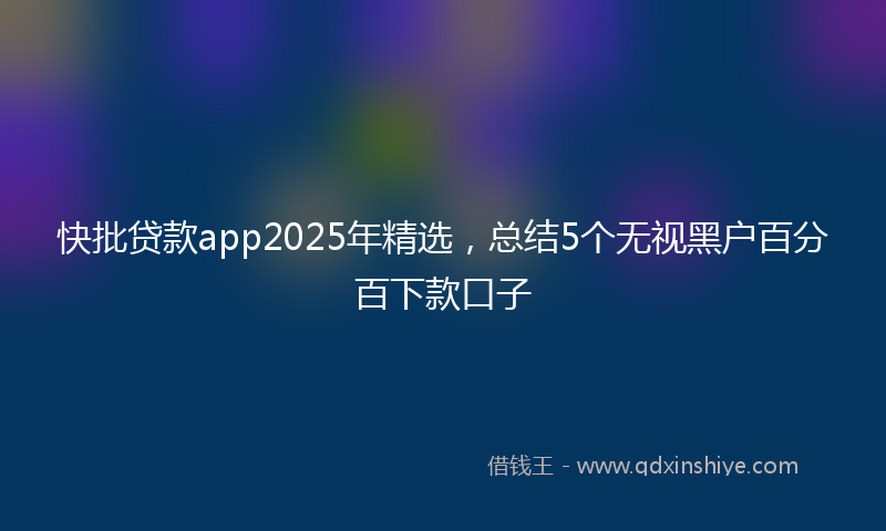 快批贷款app2025年精选，总结5个无视黑户百分百下款口子
