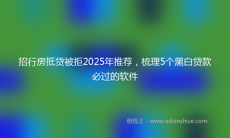 招行房抵贷被拒2025年推荐，梳理5个黑白贷款必过的软件