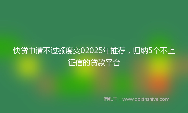 快贷申请不过额度变02025年推荐，归纳5个不上征信的贷款平台