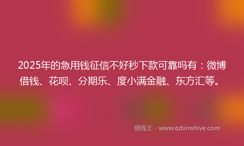 2025年的急用钱征信不好秒下款可靠吗有：微博借钱、花呗、分期乐、度小满金融、东方汇等。