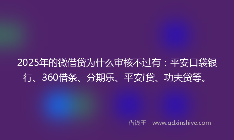 2025年的微借贷为什么审核不过有：平安口袋银行、360借条、分期乐、平安i贷、功夫贷等。