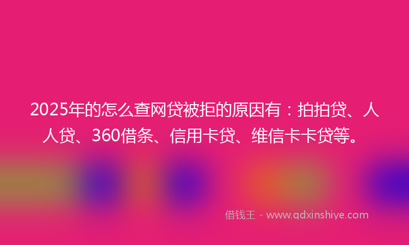 2025年的怎么查网贷被拒的原因有：拍拍贷、人人贷、360借条、信用卡贷、维信卡卡贷等。