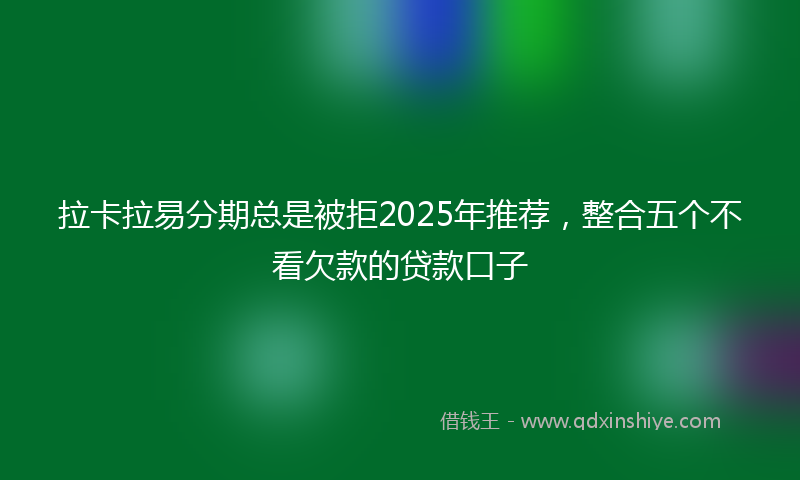 拉卡拉易分期总是被拒2025年推荐，整合五个不看欠款的贷款口子
