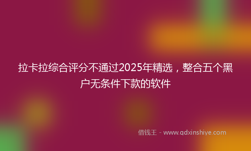 拉卡拉综合评分不通过2025年精选，整合五个黑户无条件下款的软件